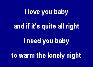 I love you baby
and if it's quite all right

lneed you baby

to warm the lonely night