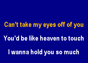 Can't take my eyes off of you

You'd be like heaven to touch

lwanna hold you so much