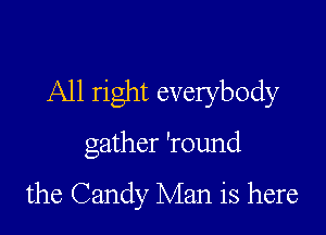 All right everybody

gather 'round

the Candy Man is here