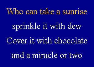 Who can take a sunrise
sprinkle it with dew
Cover it with chocolate

and a miracle or two