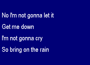 No I'm not gonna let it
Get me down

I'm not gonna cry

80 bring on the rain