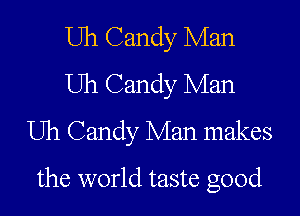Uh Candy Man
Uh Candy Man
Uh Candy Man makes
the world taste good
