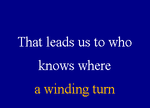 That leads us to who

knows where

a winding tum