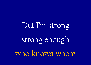 But I'm strong

strong enough

who knows Where