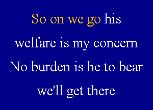 So on we go his
welfare is my concem
N0 burden is he to bear

we'll get there