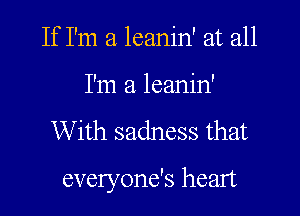 If I'm a leanin' at all
I'm a leanin'

With sadness that

everyone's heart