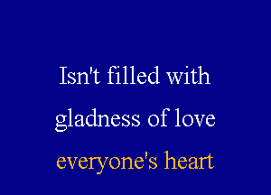 Isn't filled with

gladness of love

everyone's heart