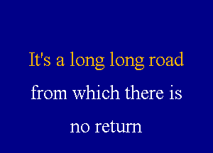 It's a long long road

from which there is

no retum
