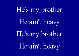 He's my brother
He ain't heavy
He's my brother

He ain't heavy