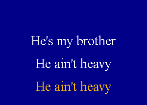 He's my brother
He ain't heavy

He ain't heavy