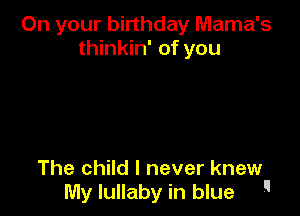 On your birthday Mama's
thinkin' of you

The child I never knew
My lullaby in blue 