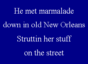 He met mannalade

down in old New Orleans

Struttin her stuff

on the street