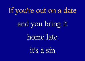 If you're out on a date

and you bring it

home late

it's a sin