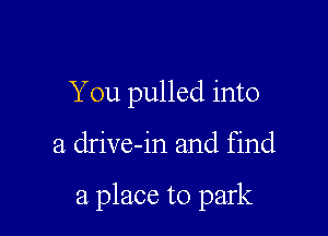 You pulled into

a drive-in and find

a place to park