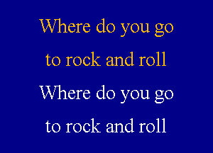 Where do you go

to rock and roll

Where do you go

to rock and roll