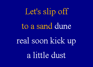 Let's slip off

to a sand dune

real soon kick up

a little dust