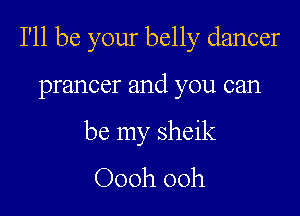 I'll be your belly dancer

prancer and you can

be my sheik
Oooh 00h