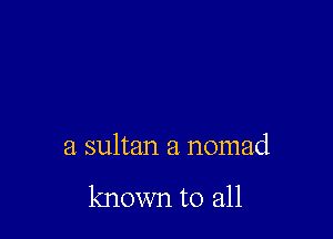 a sultan a nomad

known to all