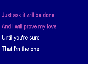 Until you're sure

That I'm the one