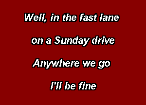 We, in the fast lane

on a Sunday drive

Anywhere we go

I'll be fine