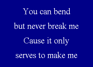 You can bend

but never break me

Cause it only

serves to make me