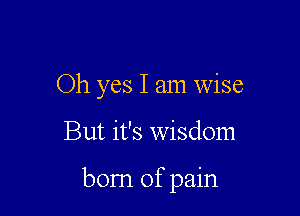 Oh yes I am wise

But it's wisdom

born of pain