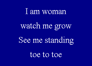 I am woman

watch me grow

See me standing

toe to toe