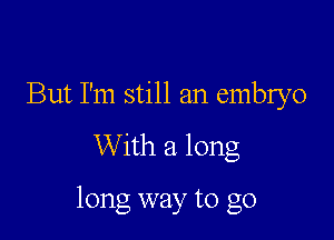 But I'm still an emnyO
With a long

long way to go