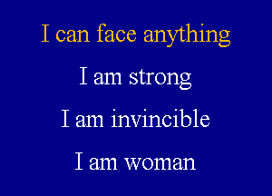 I can face anything

I am strong
I am invincible

I am woman