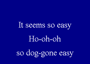 It seems so easy
Ho-oh-oh

so clog-gone easy