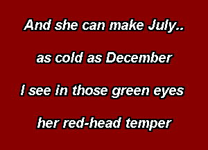 And she can make July

as cold as December

Isee in those green eyes

her red-head temper
