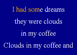 Ihad some dreams
they were clouds

in my coffee

Clouds in my coffee and