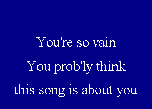 Y ou're so vain
You prob'ly think

this song is about you