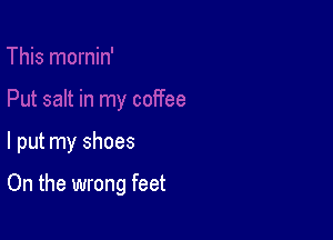 I put my shoes

On the wrong feet