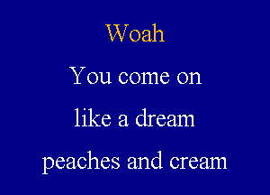 Woah

You come on

like a dream

peaches and cream