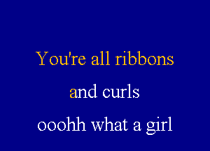 Y ou're all ribbons

and curls

ooohh what a girl