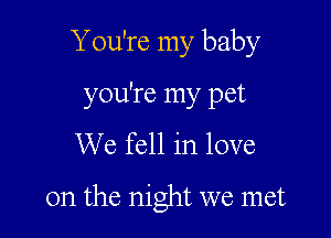 You're my baby

you're my pet
We fell in love

on the night we met