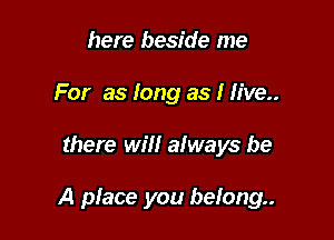 here beside me
For as long as I live

there will always be

A pface you belong