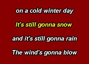 on a cold winter day

It's still gonna snow

and it's still gonna rain

The Wind's gonna bfow