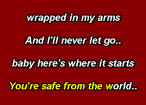 wrapped in my arms
And I'll never let 90..
baby here's where it starts

You're safe from the world