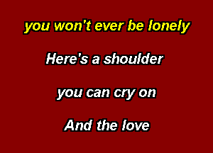 you won't ever be lonely

Here's a shoulder
you can cry on

And the love