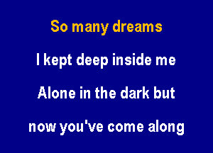 So many dreams
I kept deep inside me

Alone in the dark but

now you've come along