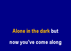 Alone in the dark but

now you've come along