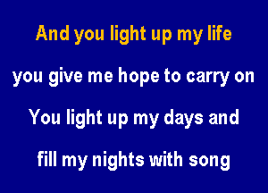 And you light up my life

you give me hope to carry on

You light up my days and

fill my nights with song