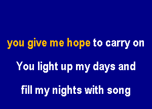 you give me hope to carry on

You light up my days and

fill my nights with song