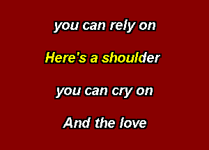 you can rely on

Here's a shoulder
you can cry on

And the love