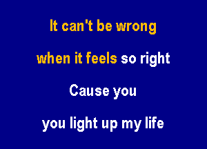 It can't be wrong

when it feels so right

Cause you

you light up my life