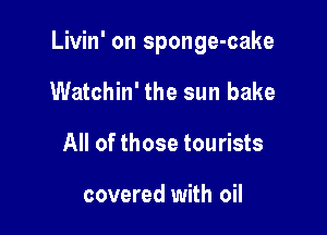 Livin' on sponge-cake

Watchin' the sun bake
All of those tourists

covered with oil