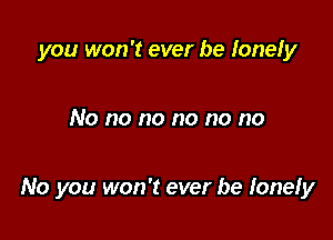 you won't ever be lonely

No no no no no no

No you won't ever be lonely