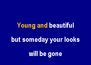 Young and beautiful

but someday your looks

will be gone
